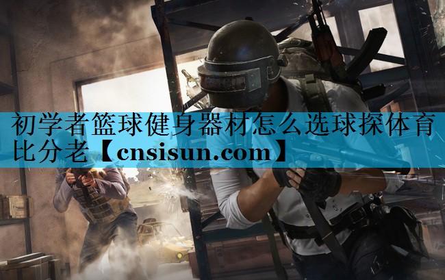 初学者篮球健身器材怎么选球探体育比分老