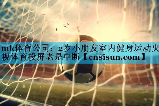 mk体育公司：2岁小朋友室内健身运动央视体育投屏老是中断