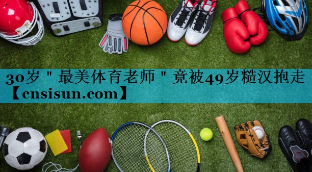 30岁＂最美体育老师＂竟被49岁糙汉抱走