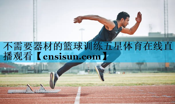 不需要器材的篮球训练五星体育在线直播观看