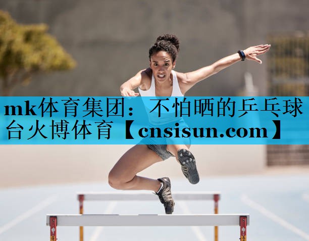 mk体育集团：不怕晒的乒乓球台火博体育