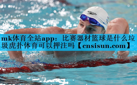 mk体育全站app：比赛器材篮球是什么垃圾虎扑体育可以押注吗