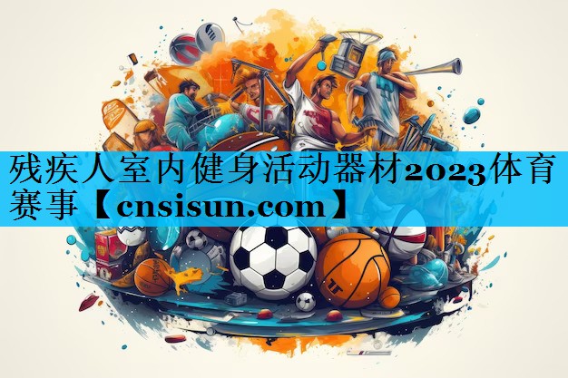 残疾人室内健身活动器材2023体育赛事