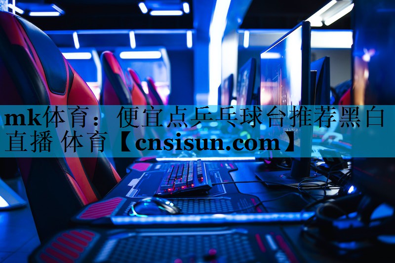 mk体育：便宜点乒乓球台推荐黑白直播 体育