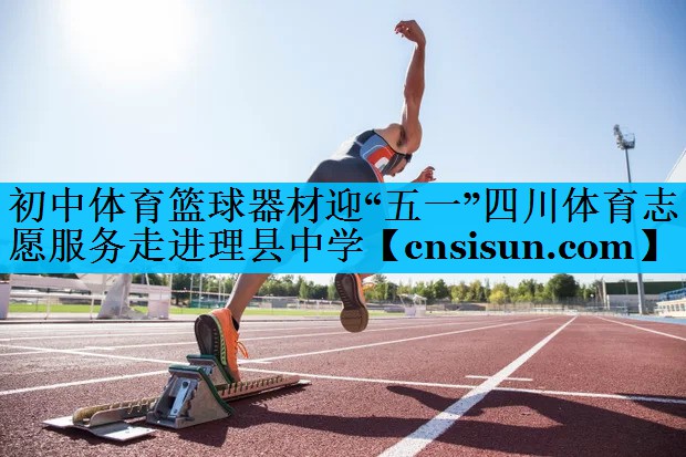 初中体育篮球器材迎“五一”四川体育志愿服务走进理县中学