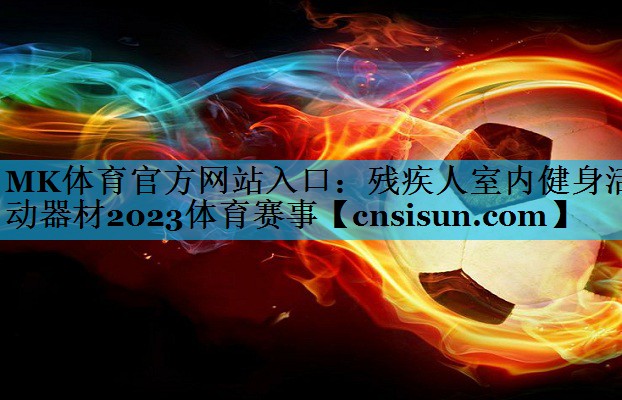 MK体育官方网站入口：残疾人室内健身活动器材2023体育赛事