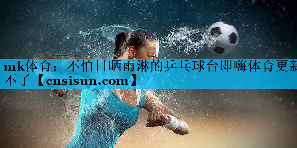 mk体育：不怕日晒雨淋的乒乓球台即嗨体育更新不了