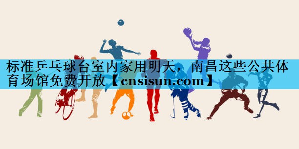 标准乒乓球台室内家用明天，南昌这些公共体育场馆免费开放