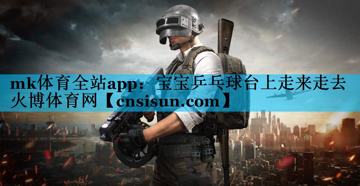 mk体育全站app：宝宝乒乓球台上走来走去火博体育网