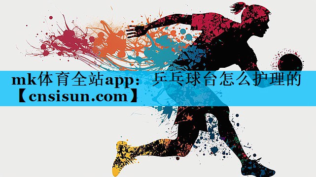 mk体育全站app：乒乓球台怎么护理的