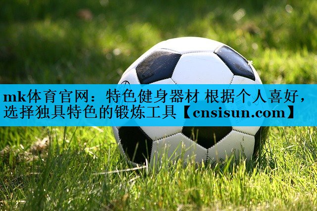 mk体育官网：特色健身器材 根据个人喜好，选择独具特色的锻炼工具