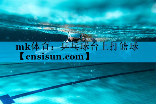 mk体育：乒乓球台上打篮球
