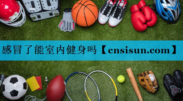 感冒了能室内健身吗 感冒了能室内健身吗