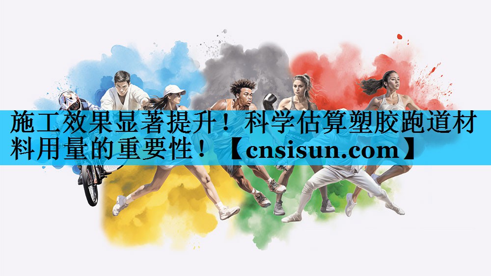 施工效果显著提升！科学估算塑胶跑道材料用量的重要性！